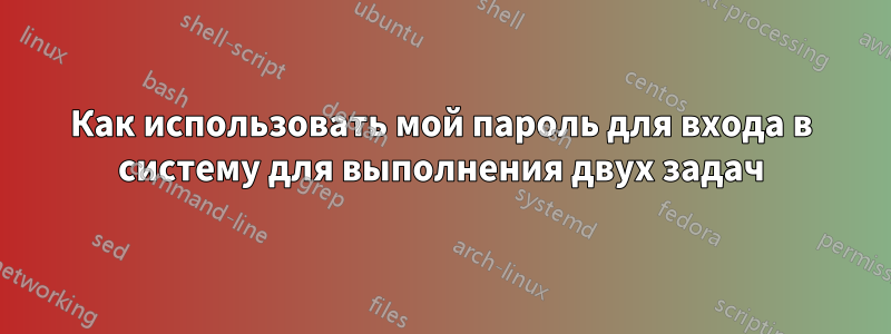 Как использовать мой пароль для входа в систему для выполнения двух задач