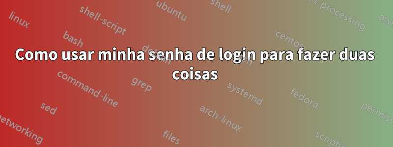 Como usar minha senha de login para fazer duas coisas