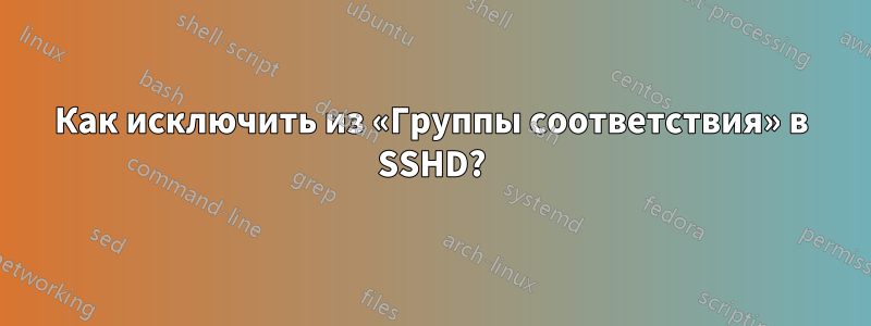 Как исключить из «Группы соответствия» в SSHD?