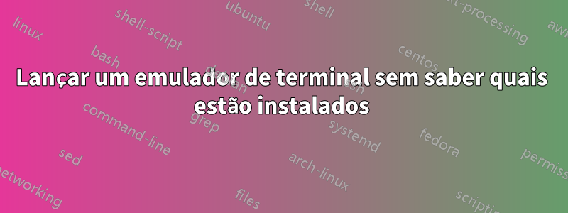 Lançar um emulador de terminal sem saber quais estão instalados