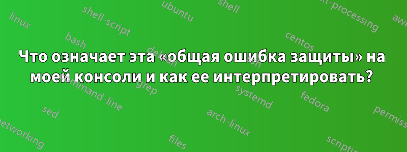 Что означает эта «общая ошибка защиты» на моей консоли и как ее интерпретировать?