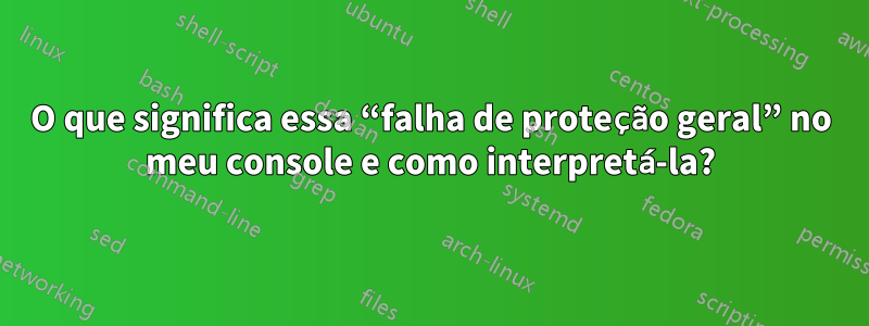 O que significa essa “falha de proteção geral” no meu console e como interpretá-la?