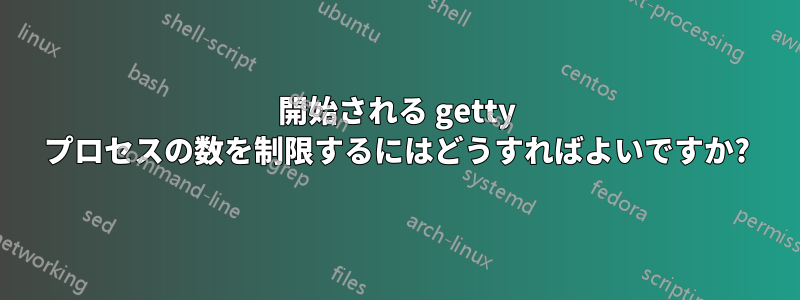 開始される getty プロセスの数を制限するにはどうすればよいですか?