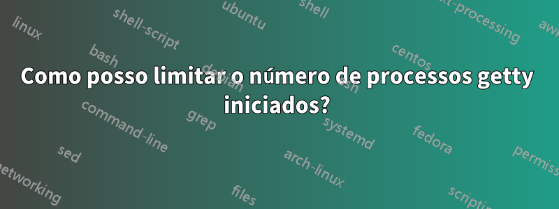 Como posso limitar o número de processos getty iniciados?