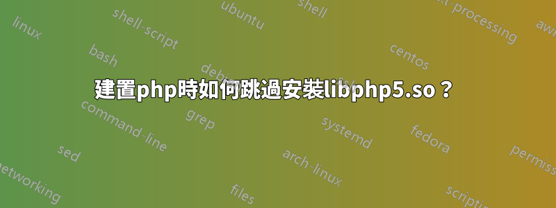 建置php時如何跳過安裝libphp5.so？