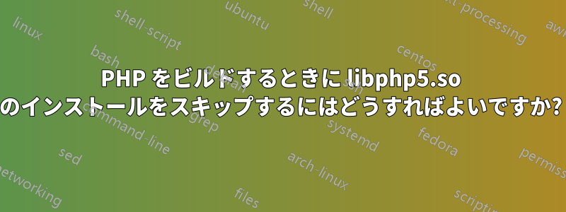 PHP をビルドするときに libphp5.so のインストールをスキップするにはどうすればよいですか?