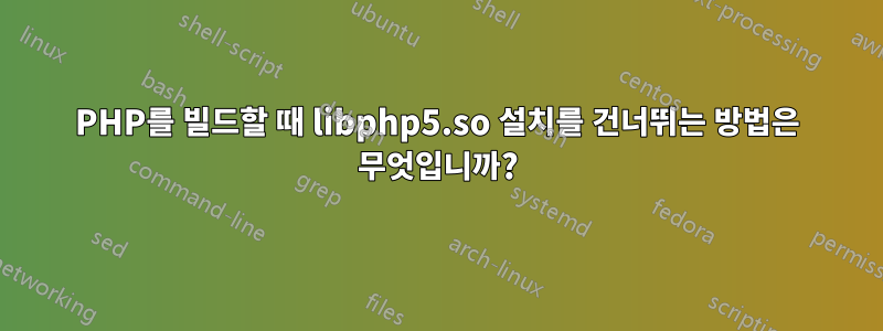 PHP를 빌드할 때 libphp5.so 설치를 건너뛰는 방법은 무엇입니까?