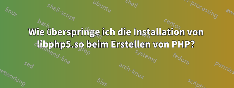 Wie überspringe ich die Installation von libphp5.so beim Erstellen von PHP?