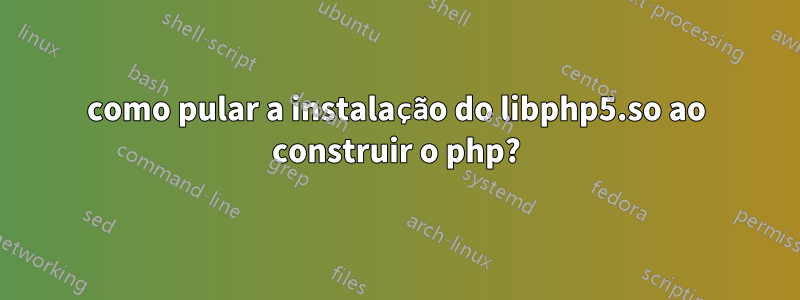 como pular a instalação do libphp5.so ao construir o php?