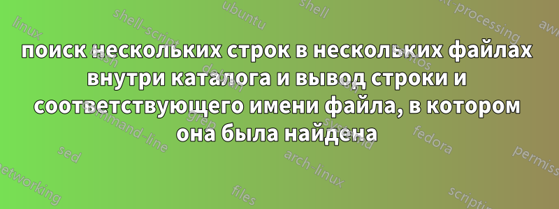 поиск нескольких строк в нескольких файлах внутри каталога и вывод строки и соответствующего имени файла, в котором она была найдена