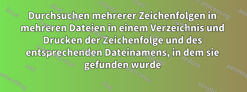 Durchsuchen mehrerer Zeichenfolgen in mehreren Dateien in einem Verzeichnis und Drucken der Zeichenfolge und des entsprechenden Dateinamens, in dem sie gefunden wurde