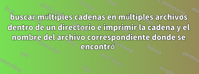 buscar múltiples cadenas en múltiples archivos dentro de un directorio e imprimir la cadena y el nombre del archivo correspondiente donde se encontró