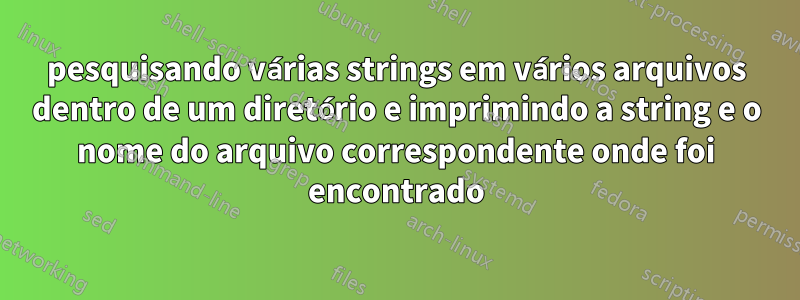 pesquisando várias strings em vários arquivos dentro de um diretório e imprimindo a string e o nome do arquivo correspondente onde foi encontrado