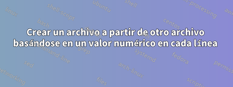 Crear un archivo a partir de otro archivo basándose en un valor numérico en cada línea