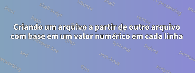 Criando um arquivo a partir de outro arquivo com base em um valor numérico em cada linha