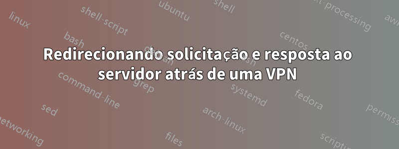 Redirecionando solicitação e resposta ao servidor atrás de uma VPN