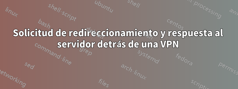 Solicitud de redireccionamiento y respuesta al servidor detrás de una VPN