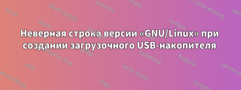 Неверная строка версии «GNU/Linux» при создании загрузочного USB-накопителя