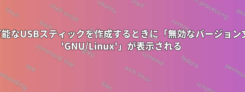 起動可能なUSBスティックを作成するときに「無効なバージョン文字列 'GNU/Linux'」が表示される