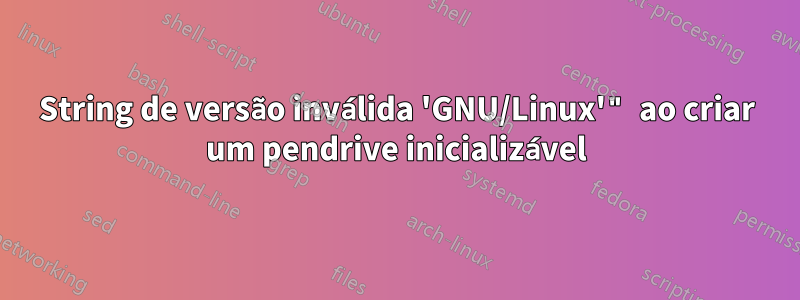 String de versão inválida 'GNU/Linux'" ao criar um pendrive inicializável