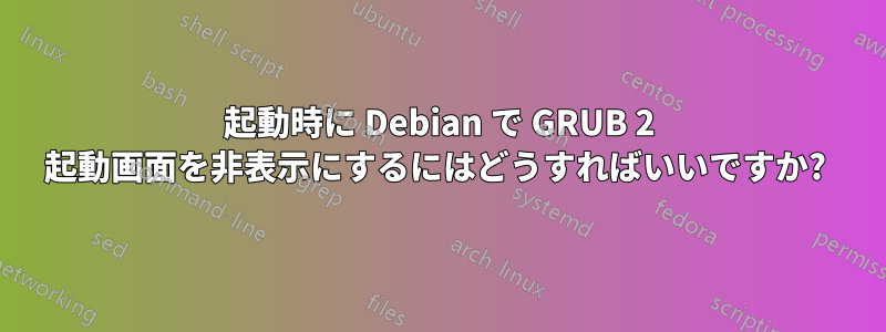 起動時に Debian で GRUB 2 起動画面を非表示にするにはどうすればいいですか? 