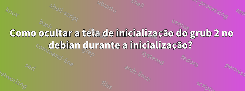 Como ocultar a tela de inicialização do grub 2 no debian durante a inicialização? 