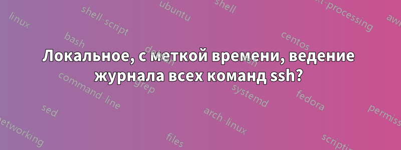 Локальное, с меткой времени, ведение журнала всех команд ssh?