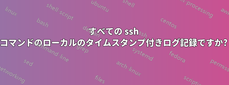 すべての ssh コマンドのローカルのタイムスタンプ付きログ記録ですか?