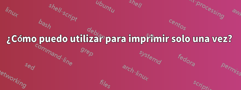 ¿Cómo puedo utilizar para imprimir solo una vez?