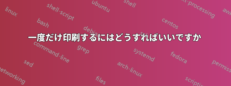 一度だけ印刷するにはどうすればいいですか