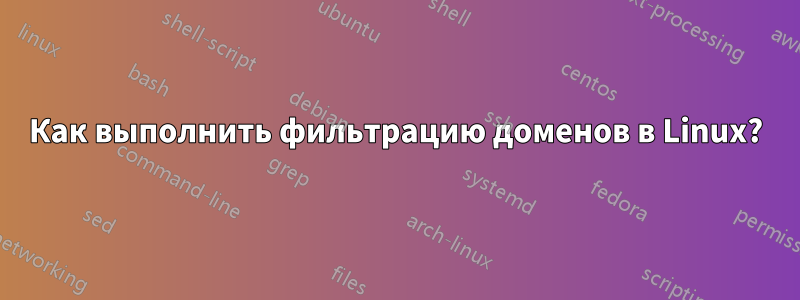 Как выполнить фильтрацию доменов в Linux?