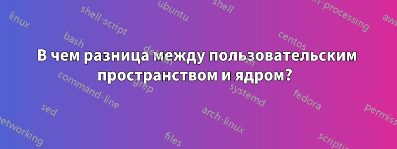 В чем разница между пользовательским пространством и ядром? 