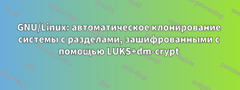 GNU/Linux: автоматическое клонирование системы с разделами, зашифрованными с помощью LUKS+dm-crypt