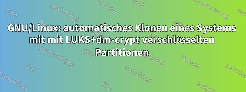 GNU/Linux: automatisches Klonen eines Systems mit mit LUKS+dm-crypt verschlüsselten Partitionen