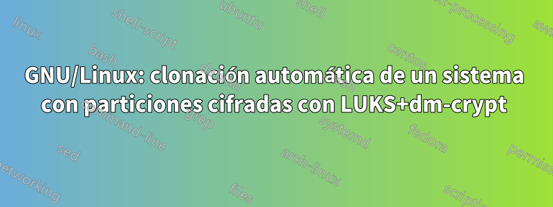 GNU/Linux: clonación automática de un sistema con particiones cifradas con LUKS+dm-crypt