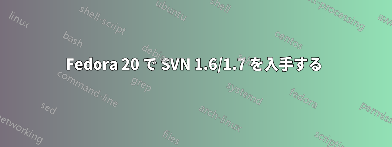 Fedora 20 で SVN 1.6/1.7 を入手する