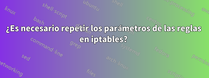 ¿Es necesario repetir los parámetros de las reglas en iptables?