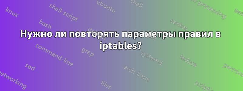 Нужно ли повторять параметры правил в iptables?