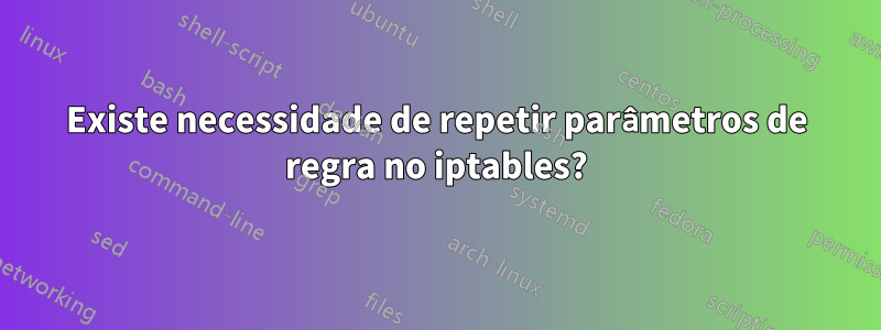 Existe necessidade de repetir parâmetros de regra no iptables?