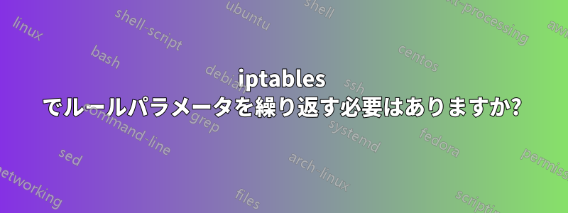 iptables でルールパラメータを繰り返す必要はありますか?