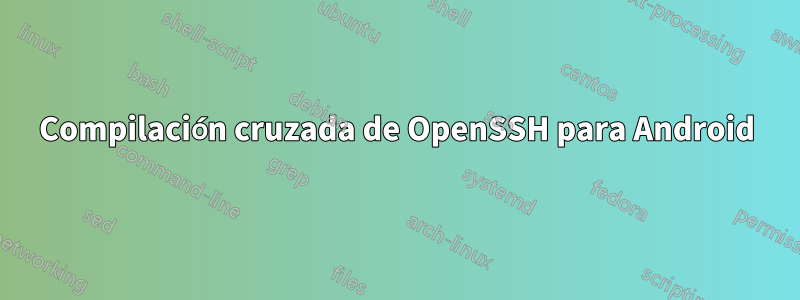 Compilación cruzada de OpenSSH para Android