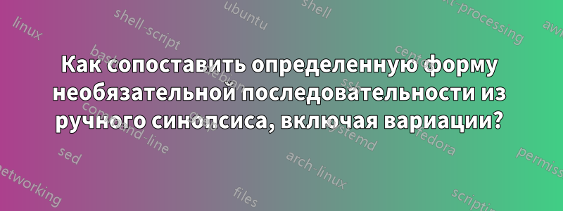 Как сопоставить определенную форму необязательной последовательности из ручного синопсиса, включая вариации?