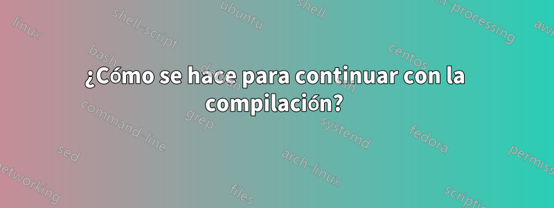 ¿Cómo se hace para continuar con la compilación?