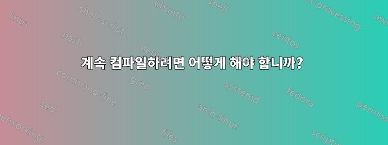 계속 컴파일하려면 어떻게 해야 합니까?