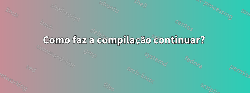 Como faz a compilação continuar?