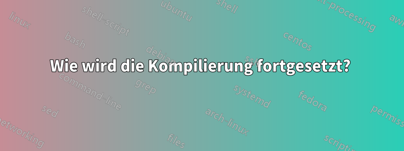 Wie wird die Kompilierung fortgesetzt?