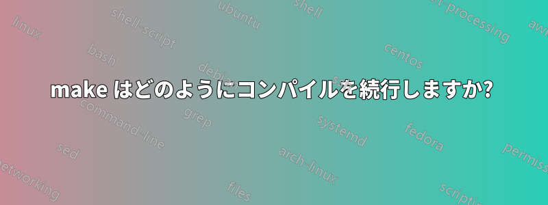 make はどのようにコンパイルを続行しますか?