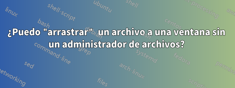 ¿Puedo "arrastrar" un archivo a una ventana sin un administrador de archivos?