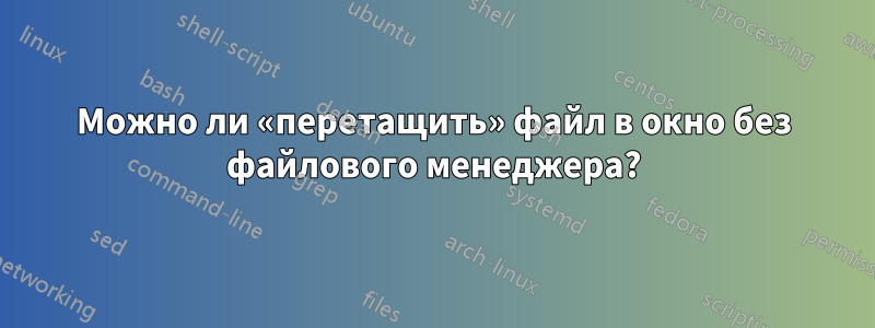 Можно ли «перетащить» файл в окно без файлового менеджера?