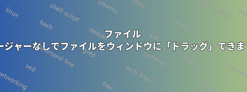 ファイル マネージャーなしでファイルをウィンドウに「ドラッグ」できますか?